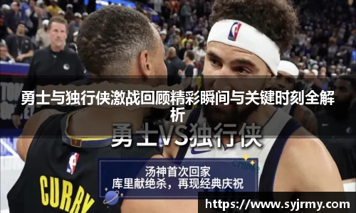 勇士与独行侠激战回顾精彩瞬间与关键时刻全解析