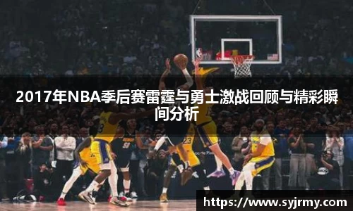 2017年NBA季后赛雷霆与勇士激战回顾与精彩瞬间分析